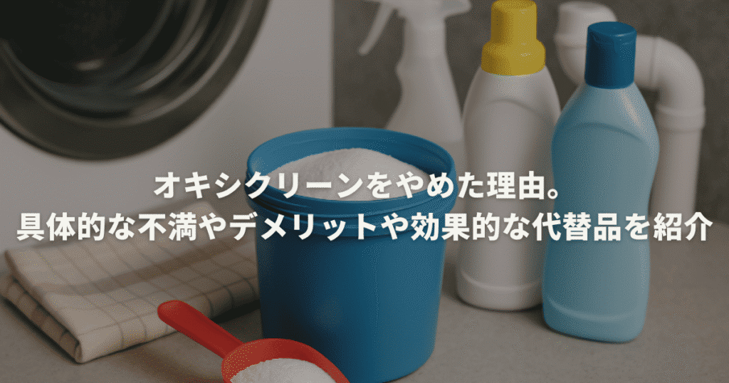 オキシクリーンをやめた理由。具体的な不満やデメリットや効果的な代替品を紹介