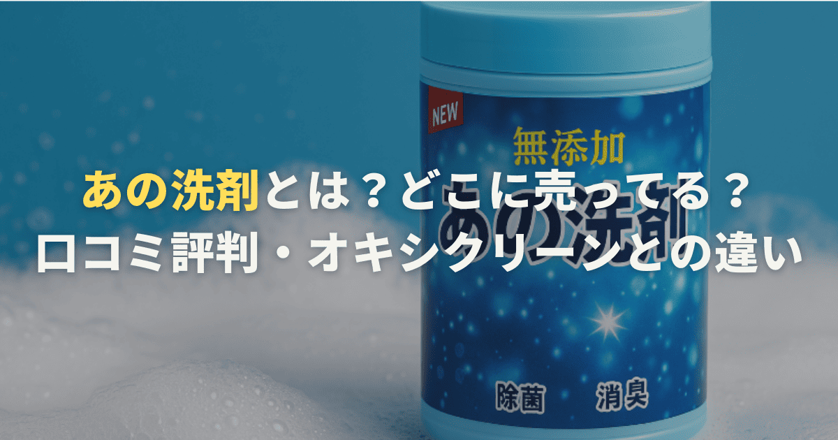 あの洗剤とは？口コミ評判・オキシクリーンとの違いやどこで売ってるかを紹介