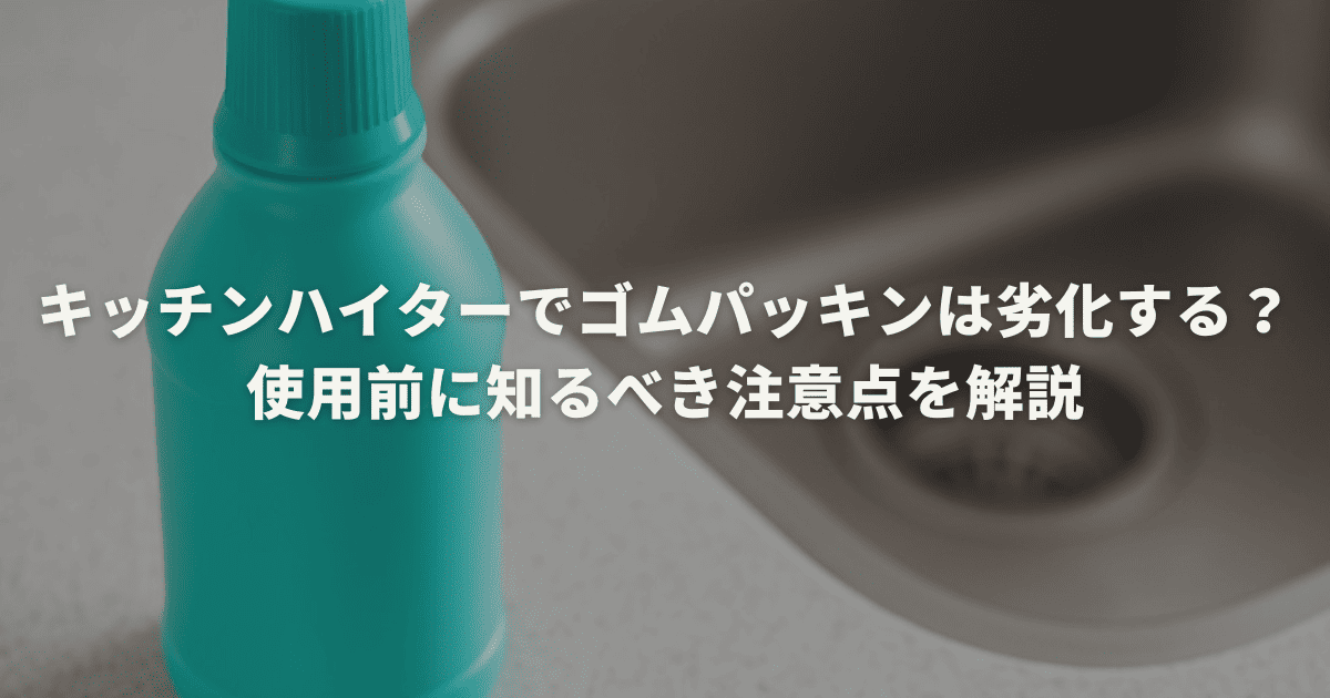 キッチンハイターでゴムパッキンは劣化する？使用前に知るべき注意点を解説