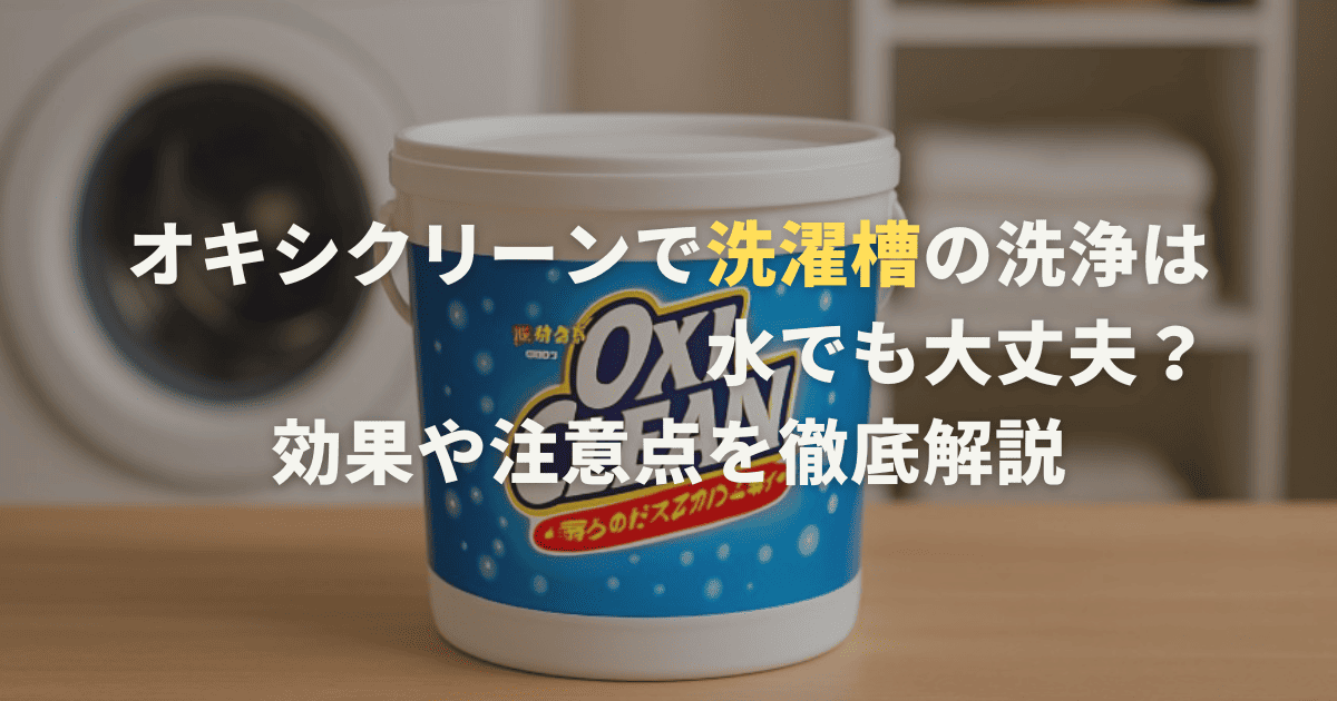 オキシクリーンで洗濯槽の洗浄は水でも大丈夫？効果や注意点を徹底解説
