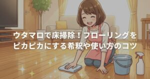 ウタマロで床掃除！フローリングをピカピカにする希釈や使い方のコツ