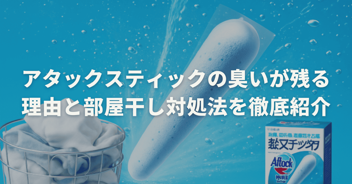 アタックスティックの臭いが残る理由と部屋干し対処法を徹底紹介