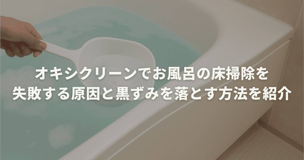 オキシクリーンでお風呂の床掃除を失敗する原因と黒ずみを落とす方法を紹介