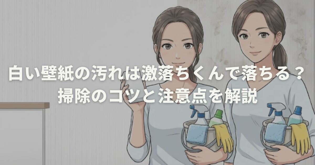 白い壁紙の汚れは激落ちくんで落ちる?掃除のコツと注意点を解説