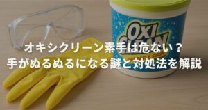 オキシクリーン素手は危ない？手がぬるぬるになる謎と対処法を解説