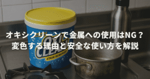 オキシクリーンで金属への使用はNG？変色する理由と安全な使い方を解説