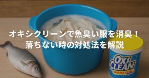 オキシクリーンで魚臭い服を消臭！落ちない時の対処法を解説